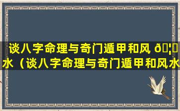 谈八字命理与奇门遁甲和风 🦈 水（谈八字命理与奇门遁甲和风水有关系吗）